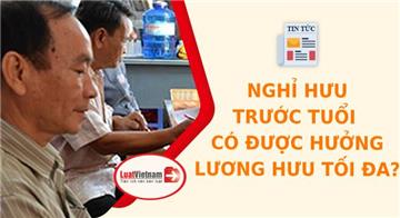 Nghỉ hưu trước tuổi có được hưởng lương hưu tối đa?