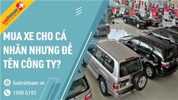 Có nên mua xe cho cá nhân nhưng để công ty đứng tên?