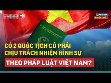 Video: Mang 2 quốc tịch phải chịu trách nhiệm hình sự thế nào?