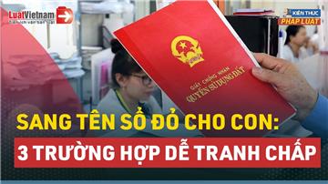 Video: 3 trường hợp sang tên Sổ đỏ cho con dễ xảy ra tranh chấp