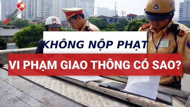 Không nộp phạt vi phạm giao thông thì có sao không?