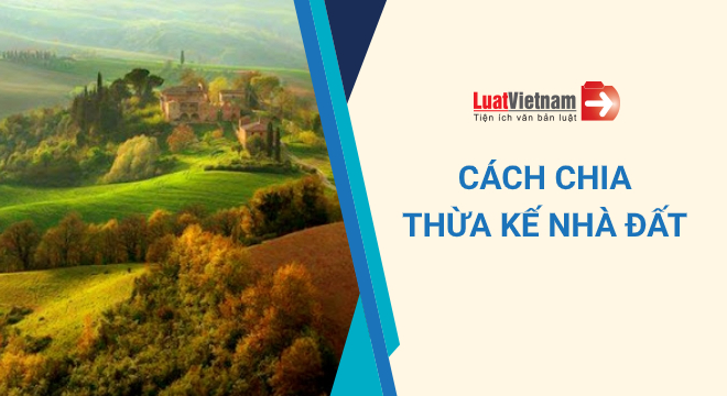 Cách chia thừa kế nhà đất do cha mẹ để lại 2024 mới nhất