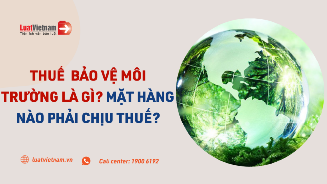 Thuế bảo vệ môi trường là gì? Mặt hàng nào phải chịu thuế?