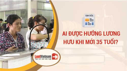 Chỉ 35 tuổi, người lao động đã có thể hưởng lương hưu Chỉ 35 tuổi, người lao động đã có thể hưởng lương hưu