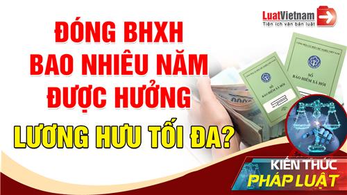 Video: Đóng BHXH bao nhiêu năm thì được hưởng lương hưu tối đa?