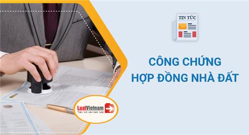 Công chứng hợp đồng nhà đất: Hồ sơ, thủ tục, phí thực hiện Công chứng hợp đồng nhà đất: Hồ sơ, thủ tục, phí thực hiện