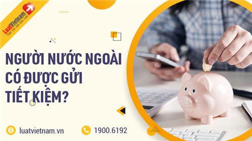 Người nước ngoài có được gửi tiết kiệm tại Việt Nam?