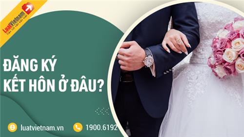 Đăng ký kết hôn ở đâu? Thời gian thực hiện có lâu không?