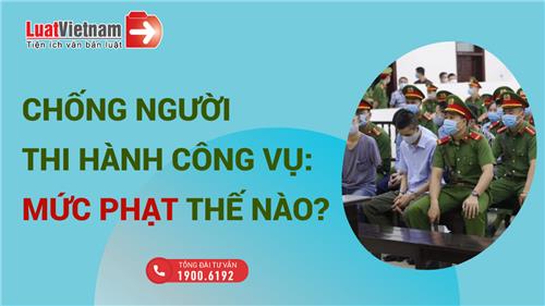 Tội chống người thi hành công vụ: Mức phạt thế nào?