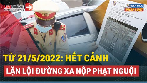 Video: Từ 21/5/2022, hết cảnh lặn lội đường xa nộp phạt nguội