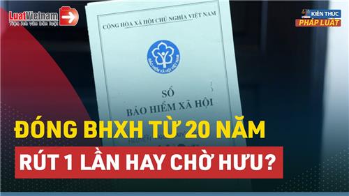 Video: Đóng BHXH trên 20 năm, rút 1 lần hay chờ lương hưu?